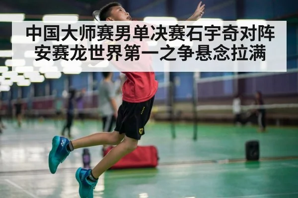 中国大师赛男单决赛石宇奇对阵安赛龙世界第一之争悬念拉满 | kaiyun