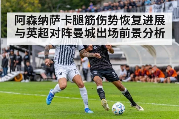 阿森纳萨卡腿筋伤势恢复进展与英超对阵曼城出场前景分析（kaiyun）