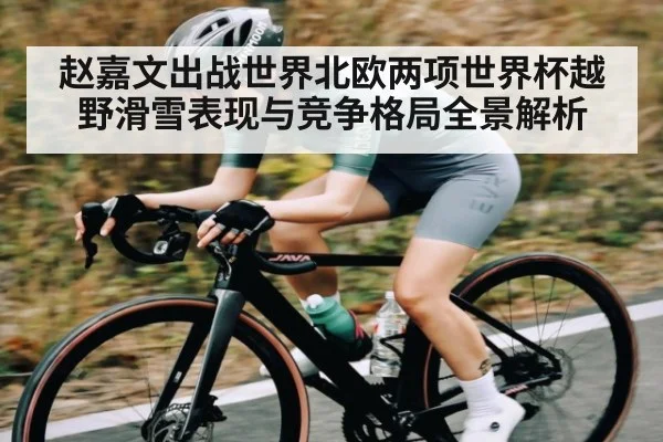 赵嘉文出战世界北欧两项世界杯越野滑雪表现与竞争格局全景解析 | kaiyun