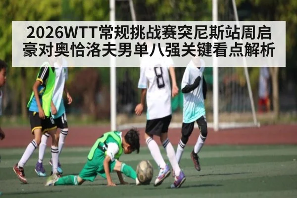 2026WTT常规挑战赛突尼斯站周启豪对奥恰洛夫男单八强关键看点解析 | kaiyun