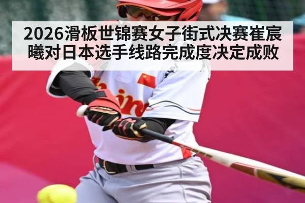 2026滑板世锦赛女子街式决赛崔宸曦对日本选手线路完成度决定成败 | kaiyun